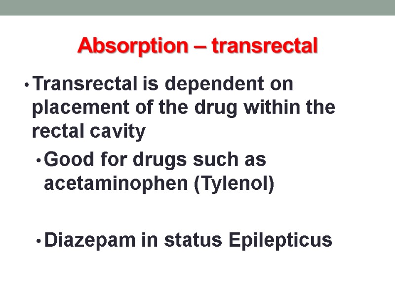 Absorption – transrectal  Transrectal is dependent on placement of the drug within the